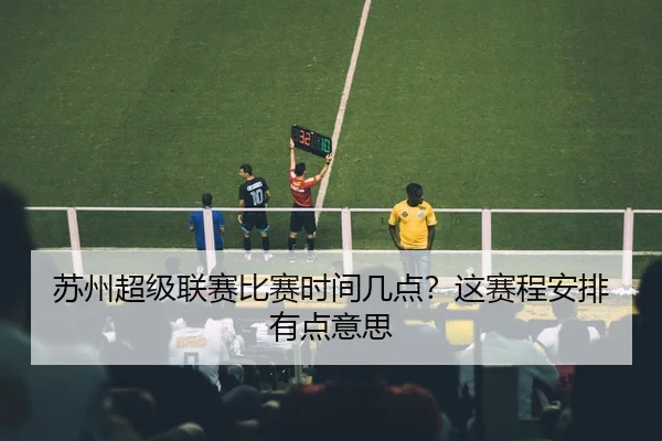 苏州超级联赛比赛时间几点？这赛程安排有点意思