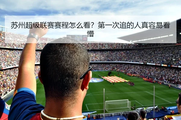 苏州超级联赛赛程怎么看？第一次追的人真容易看懵