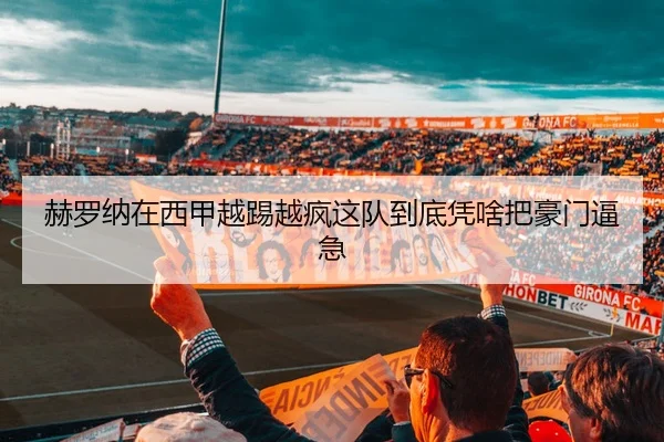 赫罗纳在西甲越踢越疯这队到底凭啥把豪门逼急