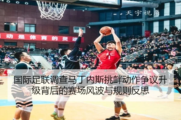 国际足联调查马丁内斯挑衅动作争议升级背后的赛场风波与规则反思