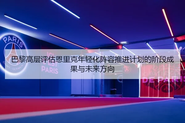 巴黎高层评估恩里克年轻化阵容推进计划的阶段成果与未来方向
