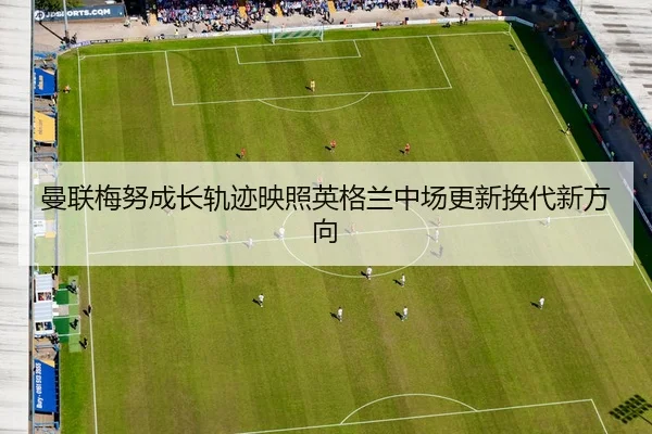 曼联梅努成长轨迹映照英格兰中场更新换代新方向