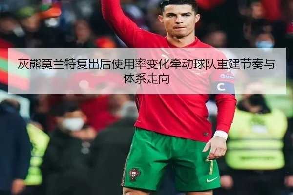 灰熊莫兰特复出后使用率变化牵动球队重建节奏与体系走向