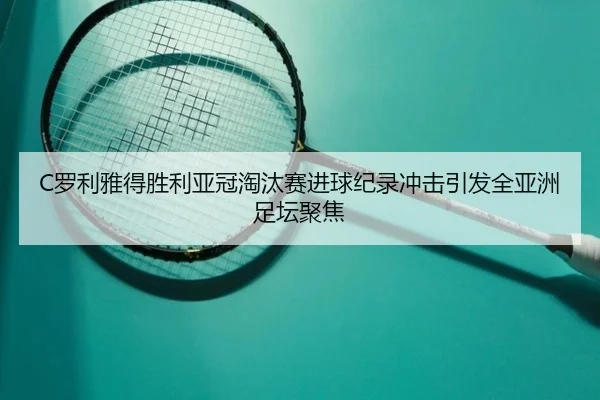 C罗利雅得胜利亚冠淘汰赛进球纪录冲击引发全亚洲足坛聚焦
