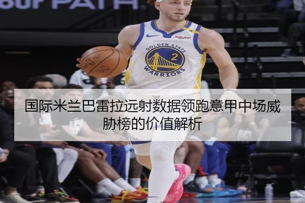 国际米兰巴雷拉远射数据领跑意甲中场威胁榜的价值解析