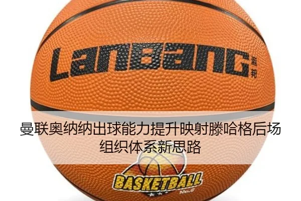 曼联奥纳纳出球能力提升映射滕哈格后场组织体系新思路