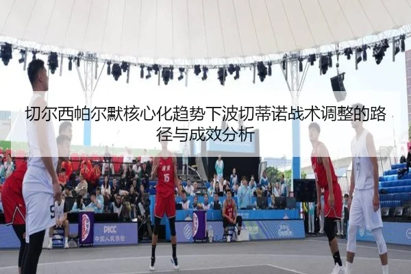 切尔西帕尔默核心化趋势下波切蒂诺战术调整的路径与成效分析