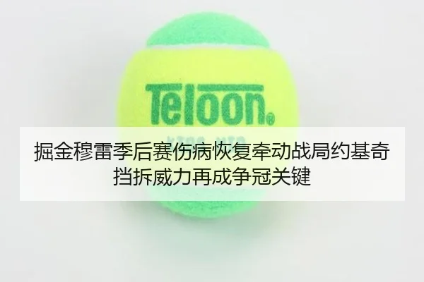 掘金穆雷季后赛伤病恢复牵动战局约基奇挡拆威力再成争冠关键