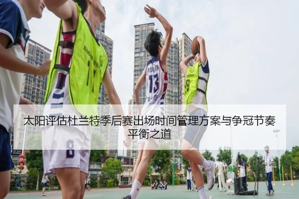 太阳评估杜兰特季后赛出场时间管理方案与争冠节奏平衡之道