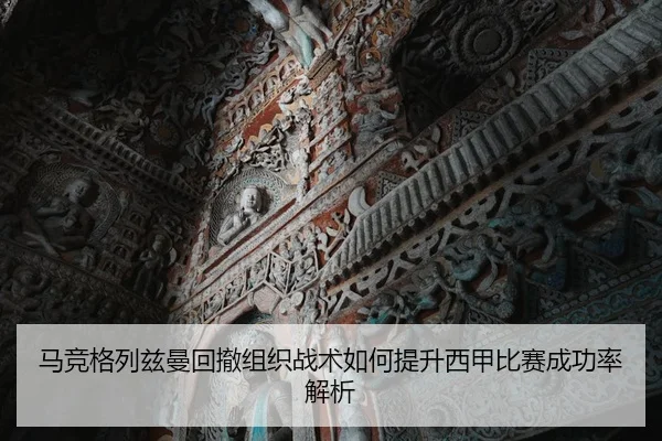 马竞格列兹曼回撤组织战术如何提升西甲比赛成功率解析