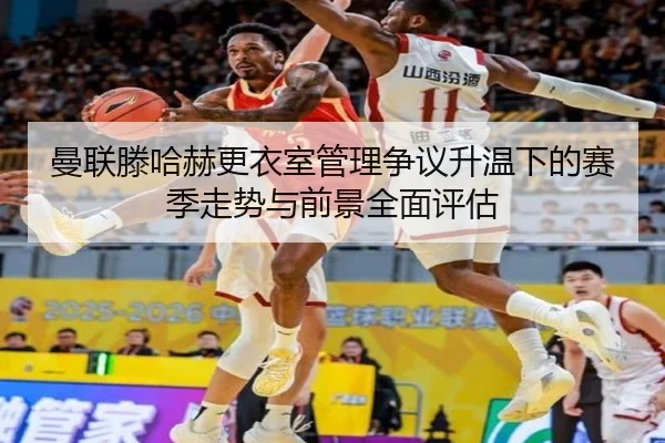 曼联滕哈赫更衣室管理争议升温下的赛季走势与前景全面评估