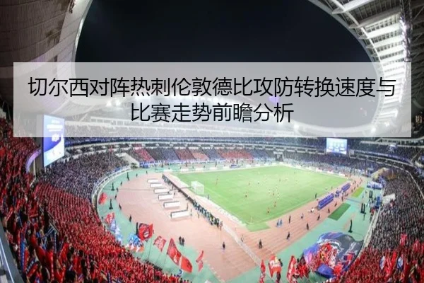 切尔西对阵热刺伦敦德比攻防转换速度与比赛走势前瞻分析