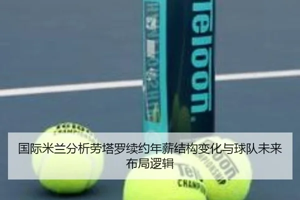 国际米兰分析劳塔罗续约年薪结构变化与球队未来布局逻辑