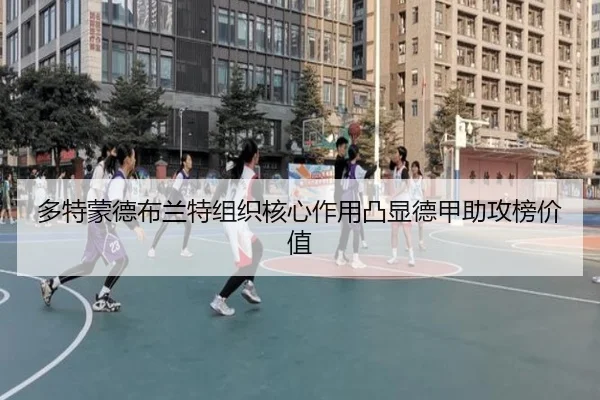 多特蒙德布兰特组织核心作用凸显德甲助攻榜价值