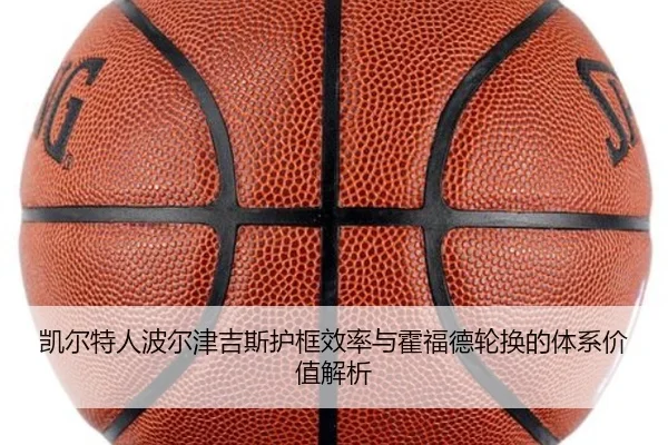凯尔特人波尔津吉斯护框效率与霍福德轮换的体系价值解析