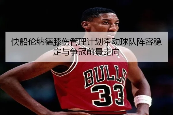 快船伦纳德膝伤管理计划牵动球队阵容稳定与争冠前景走向