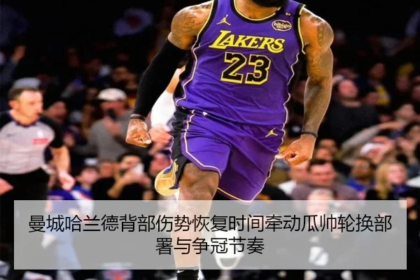 曼城哈兰德背部伤势恢复时间牵动瓜帅轮换部署与争冠节奏