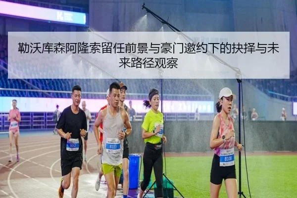 勒沃库森阿隆索留任前景与豪门邀约下的抉择与未来路径观察