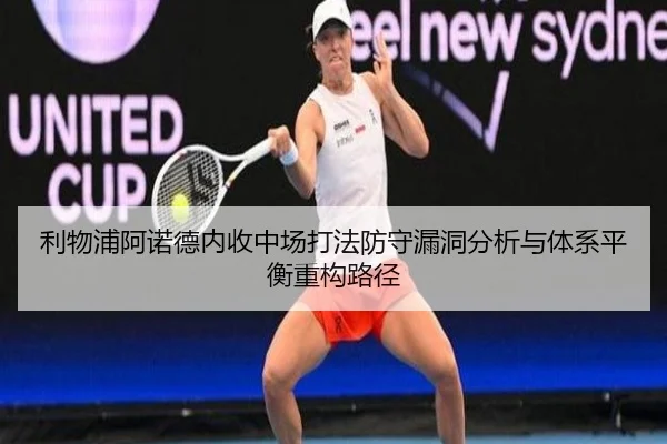 利物浦阿诺德内收中场打法防守漏洞分析与体系平衡重构路径