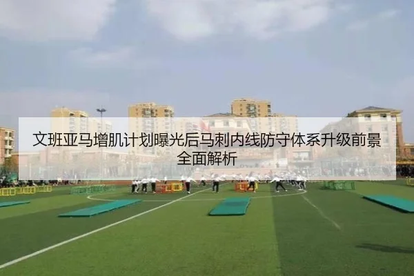 文班亚马增肌计划曝光后马刺内线防守体系升级前景全面解析