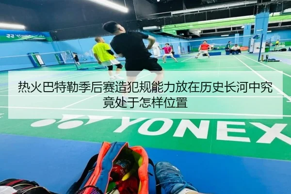 热火巴特勒季后赛造犯规能力放在历史长河中究竟处于怎样位置