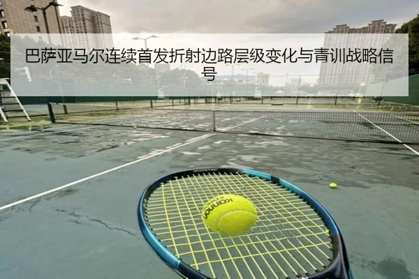 巴萨亚马尔连续首发折射边路层级变化与青训战略信号