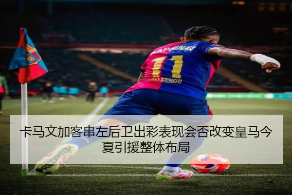 卡马文加客串左后卫出彩表现会否改变皇马今夏引援整体布局