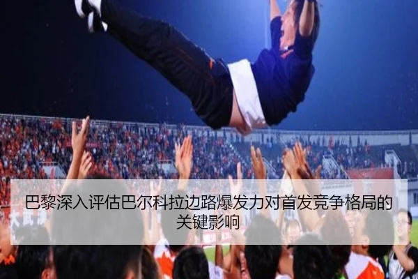 巴黎深入评估巴尔科拉边路爆发力对首发竞争格局的关键影响