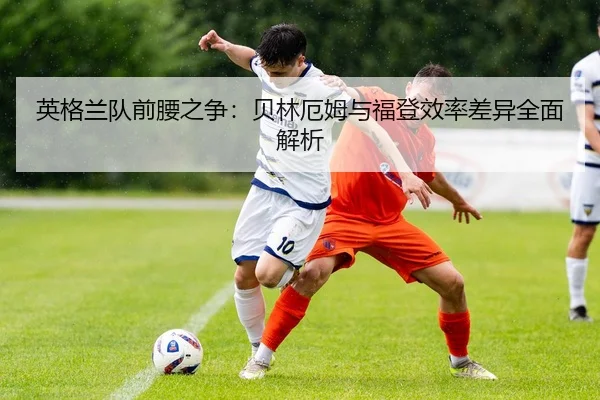 英格兰队前腰之争：贝林厄姆与福登效率差异全面解析