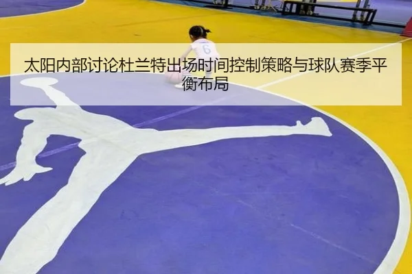 太阳内部讨论杜兰特出场时间控制策略与球队赛季平衡布局