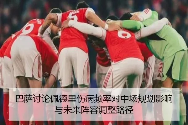 巴萨讨论佩德里伤病频率对中场规划影响与未来阵容调整路径