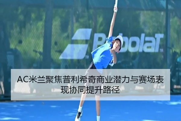 AC米兰聚焦普利希奇商业潜力与赛场表现协同提升路径