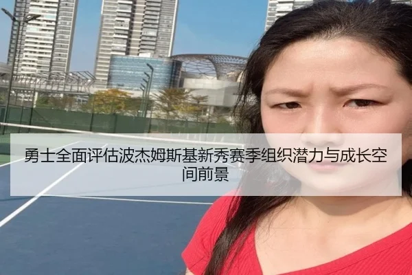 勇士全面评估波杰姆斯基新秀赛季组织潜力与成长空间前景