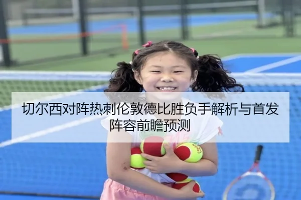 切尔西对阵热刺伦敦德比胜负手解析与首发阵容前瞻预测