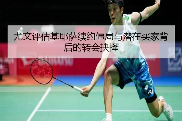 尤文评估基耶萨续约僵局与潜在买家背后的转会抉择