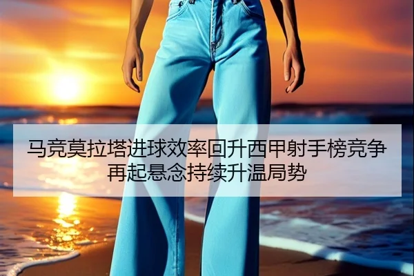 马竞莫拉塔进球效率回升西甲射手榜竞争再起悬念持续升温局势