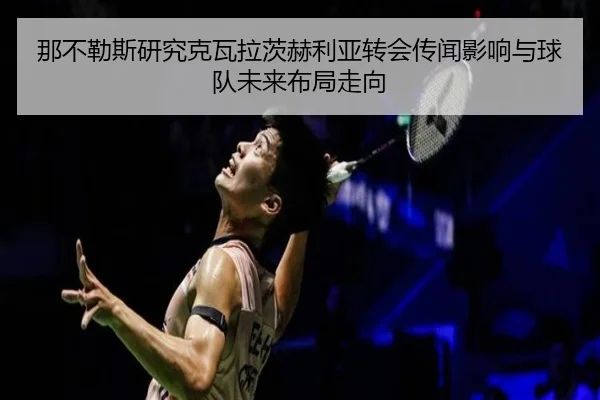 那不勒斯研究克瓦拉茨赫利亚转会传闻影响与球队未来布局走向
