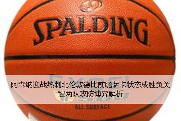 阿森纳迎战热刺北伦敦德比前瞻萨卡状态成胜负关键两队攻防博弈解析