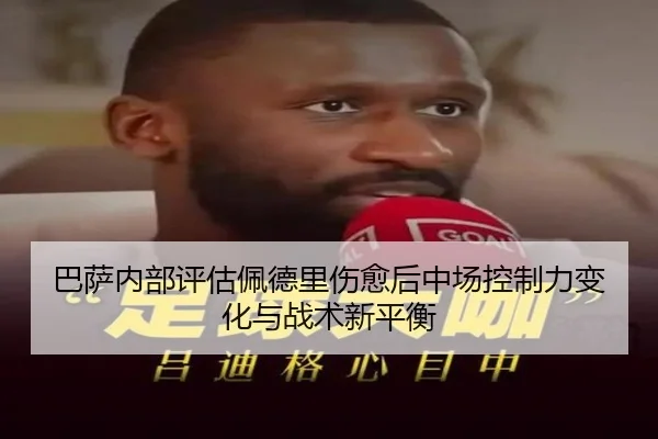 巴萨内部评估佩德里伤愈后中场控制力变化与战术新平衡