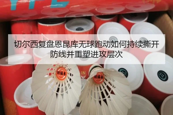 切尔西复盘恩昆库无球跑动如何持续撕开防线并重塑进攻层次