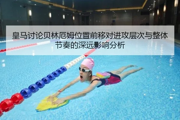 皇马讨论贝林厄姆位置前移对进攻层次与整体节奏的深远影响分析