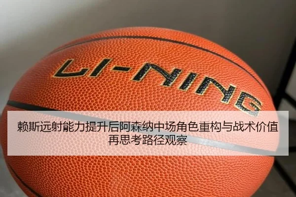 赖斯远射能力提升后阿森纳中场角色重构与战术价值再思考路径观察