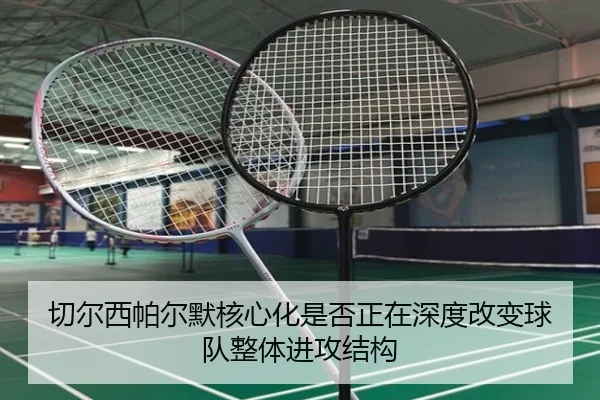 切尔西帕尔默核心化是否正在深度改变球队整体进攻结构