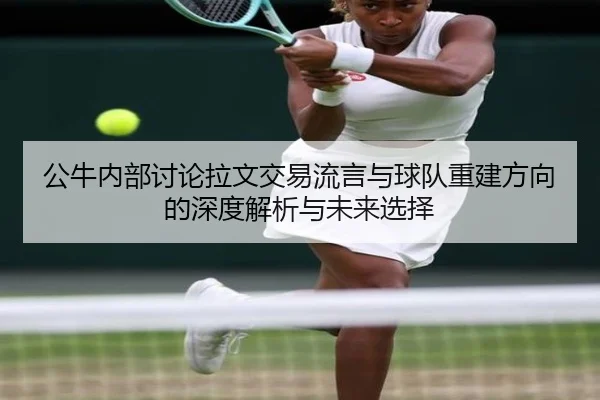 公牛内部讨论拉文交易流言与球队重建方向的深度解析与未来选择