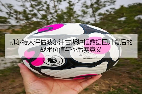 凯尔特人评估波尔津吉斯护框数据回升背后的战术价值与季后赛意义