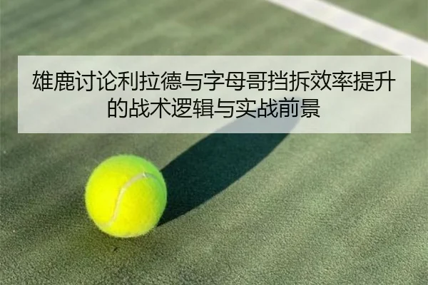 雄鹿讨论利拉德与字母哥挡拆效率提升的战术逻辑与实战前景