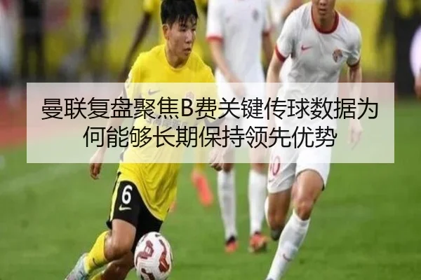 曼联复盘聚焦B费关键传球数据为何能够长期保持领先优势
