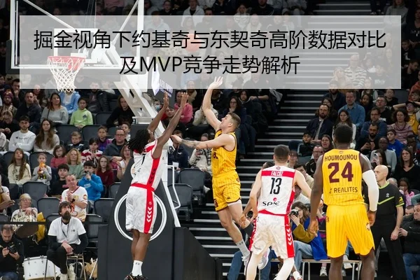 掘金视角下约基奇与东契奇高阶数据对比及MVP竞争走势解析