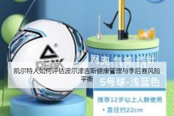 凯尔特人如何评估波尔津吉斯健康管理与季后赛风险平衡