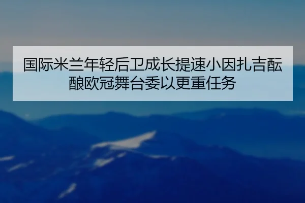 国际米兰年轻后卫成长提速小因扎吉酝酿欧冠舞台委以更重任务
